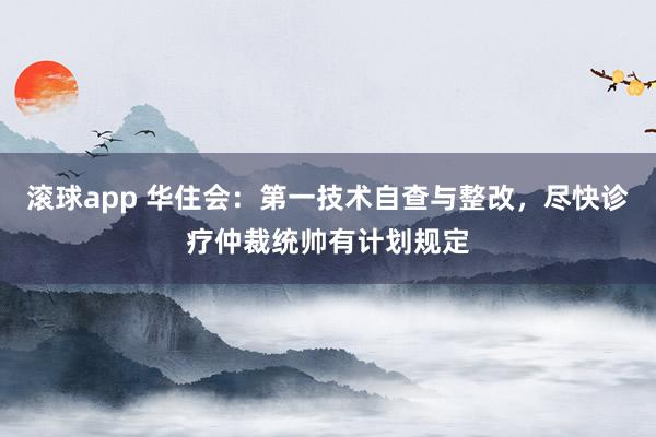 滚球app 华住会：第一技术自查与整改，尽快诊疗仲裁统帅有计划规定
