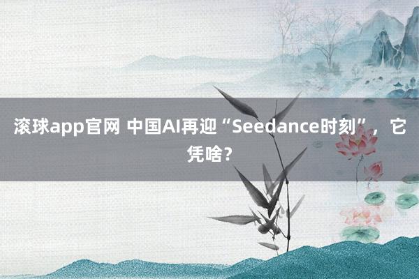 滚球app官网 中国AI再迎“Seedance时刻”，它凭啥？