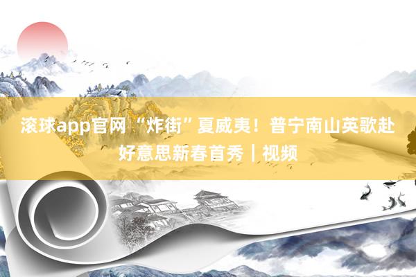 滚球app官网 “炸街”夏威夷！普宁南山英歌赴好意思新春首秀｜视频
