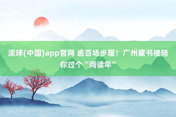 滚球(中国)app官网 逾百场步履！广州藏书楼陪你过个“阅读年”