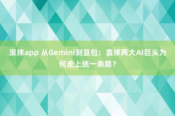 滚球app 从Gemini到豆包：寰球两大AI巨头为何走上统一条路？