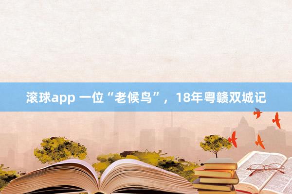 滚球app 一位“老候鸟”，18年粤赣双城记