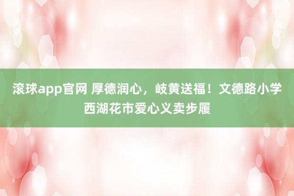 滚球app官网 厚德润心，岐黄送福！文德路小学西湖花市爱心义卖步履