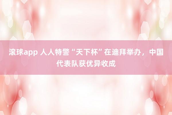 滚球app 人人特警“天下杯”在迪拜举办，中国代表队获优异收成
