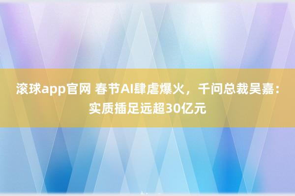 滚球app官网 春节AI肆虐爆火，千问总裁吴嘉：实质插足远超30亿元