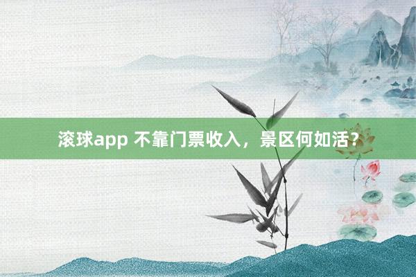 滚球app 不靠门票收入，景区何如活？