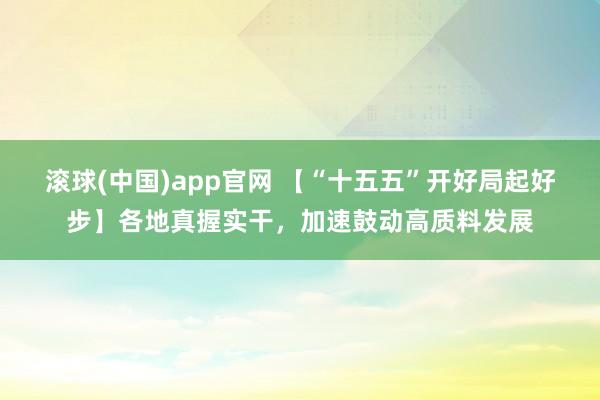 滚球(中国)app官网 【“十五五”开好局起好步】各地真握实干，加速鼓动高质料发展