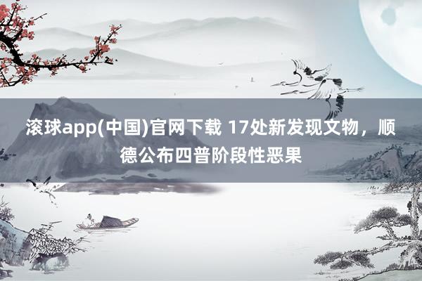 滚球app(中国)官网下载 17处新发现文物，顺德公布四普阶段性恶果
