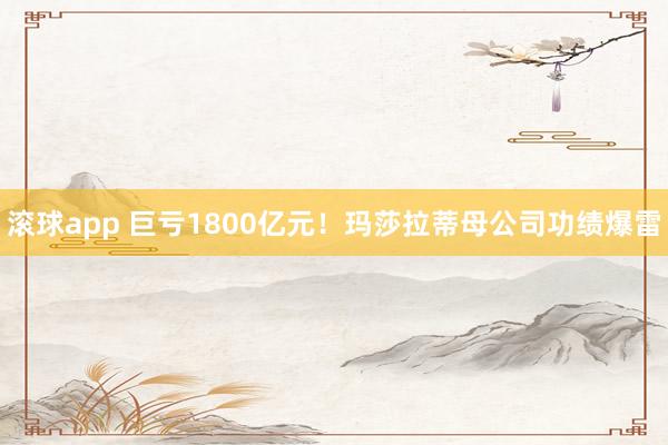 滚球app 巨亏1800亿元！玛莎拉蒂母公司功绩爆雷
