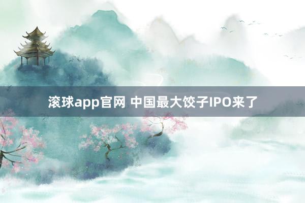 滚球app官网 中国最大饺子IPO来了