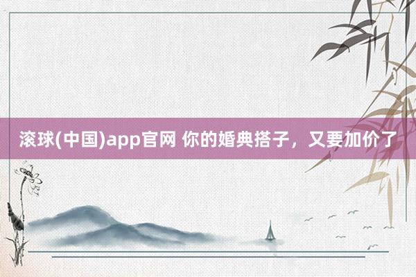 滚球(中国)app官网 你的婚典搭子，又要加价了