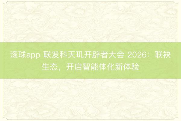滚球app 联发科天玑开辟者大会 2026：联袂生态，开启智能体化新体验