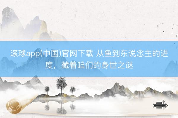滚球app(中国)官网下载 从鱼到东说念主的进度，藏着咱们的身世之谜