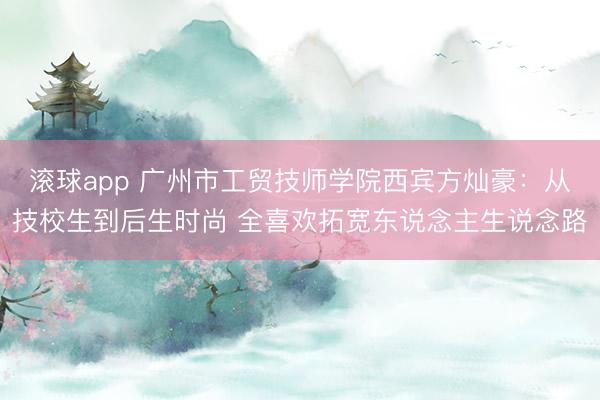 滚球app 广州市工贸技师学院西宾方灿豪：从技校生到后生时尚 全喜欢拓宽东说念主生说念路