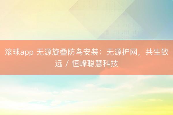 滚球app 无源旋叠防鸟安装:无源护网,共生致远 / 恒峰聪慧科技