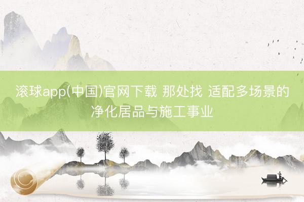 滚球app(中国)官网下载 那处找 适配多场景的净化居品与施工事业