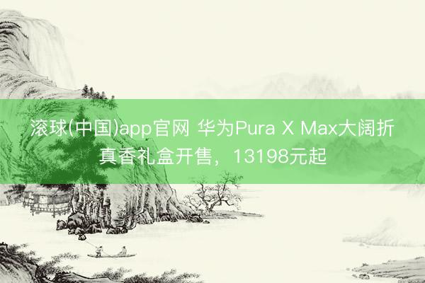 滚球(中国)app官网 华为Pura X Max大阔折真香礼盒开售,13198元起
