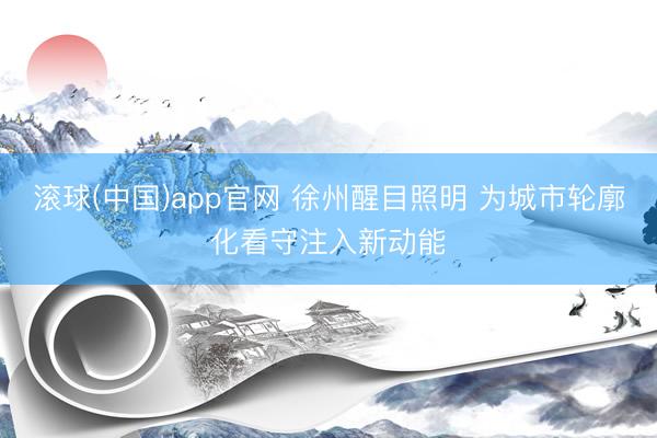 滚球(中国)app官网 徐州醒目照明 为城市轮廓化看守注入新动能