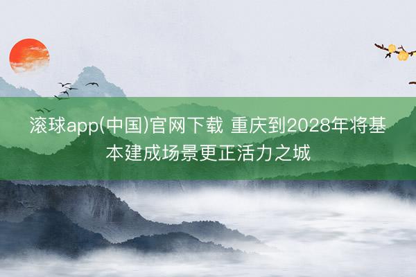 滚球app(中国)官网下载 重庆到2028年将基本建成场景更正活力之城