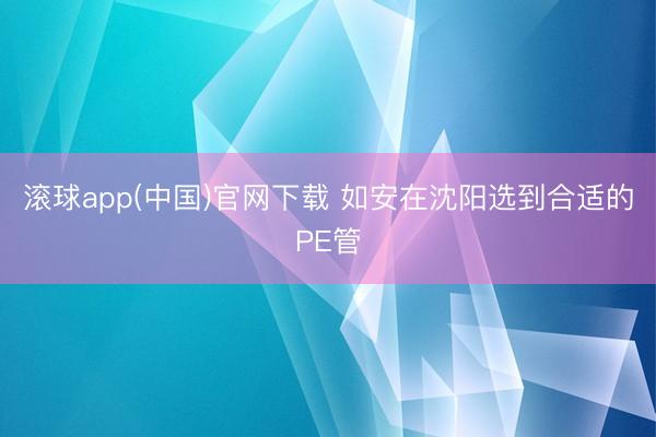滚球app(中国)官网下载 如安在沈阳选到合适的PE管