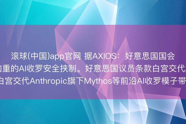 滚球(中国)app官网 据AXIOS：好意思国国会正敦促白宫回复日益加重的AI收罗安全挟制。好意思国议员条款白宫交代Anthropic旗下Mythos等前沿AI收罗模子带来的风险。