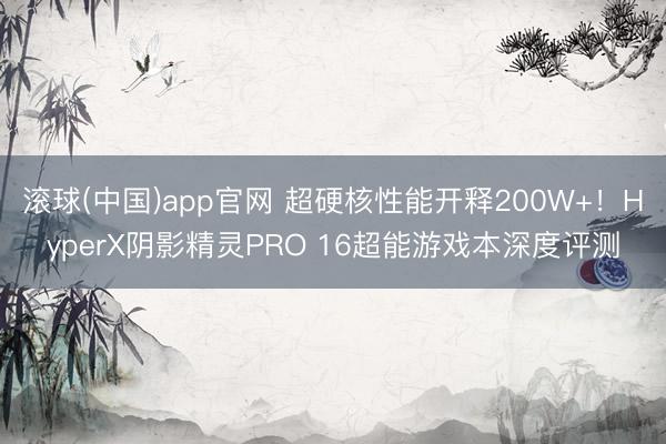 滚球(中国)app官网 超硬核性能开释200W+！HyperX阴影精灵PRO 16超能游戏本深度评测