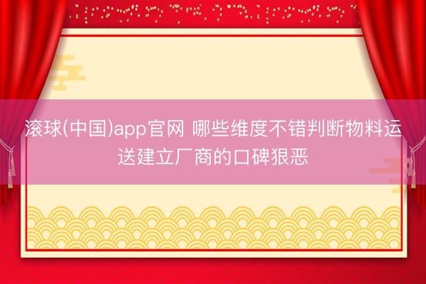滚球(中国)app官网 哪些维度不错判断物料运送建立厂商的口碑狠恶