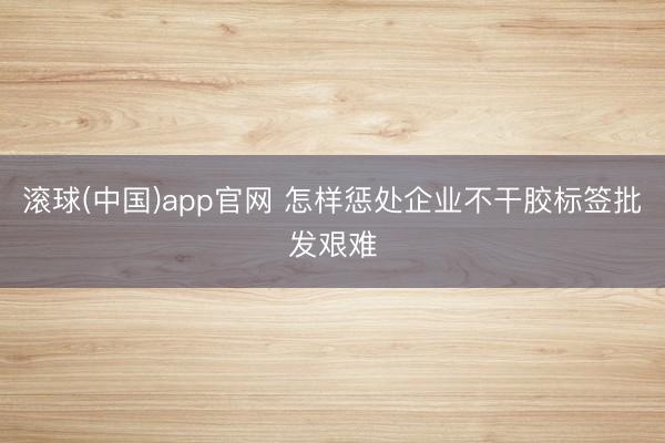 滚球(中国)app官网 怎样惩处企业不干胶标签批发艰难