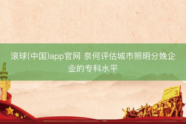 滚球(中国)app官网 奈何评估城市照明分娩企业的专科水平