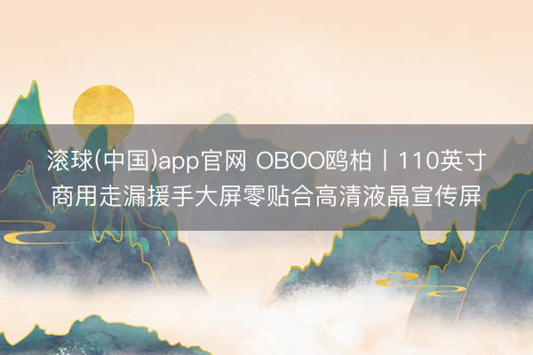 滚球(中国)app官网 OBOO鸥柏丨110英寸商用走漏援手大屏零贴合高清液晶宣传屏
