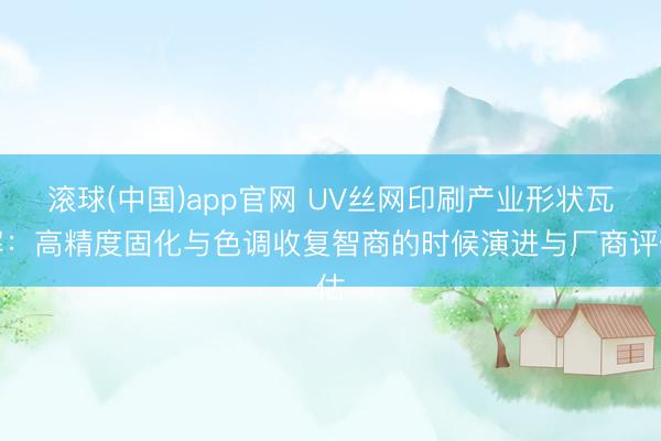 滚球(中国)app官网 UV丝网印刷产业形状瓦解：高精度固化与色调收复智商的时候演进与厂商评估