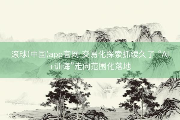 滚球(中国)app官网 交易化探索抓续久了 “AI+训诲”走向范围化落地