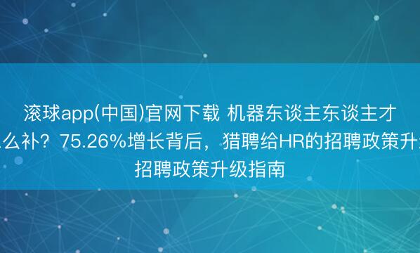 滚球app(中国)官网下载 机器东谈主东谈主才缺口怎么补？75.26%增长背后，猎聘给HR的招聘政策升级指南