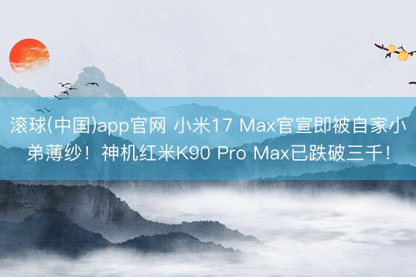 滚球(中国)app官网 小米17 Max官宣即被自家小弟薄纱！神机红米K90 Pro Max已跌破三千！
