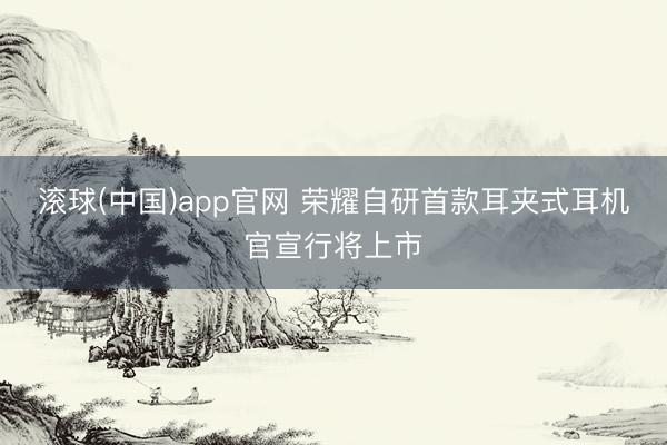 滚球(中国)app官网 荣耀自研首款耳夹式耳机官宣行将上市