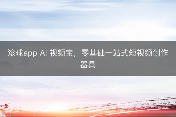 滚球app AI 视频宝,零基础一站式短视频创作器具