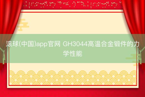 滚球(中国)app官网 GH3044高温合金锻件的力学性能