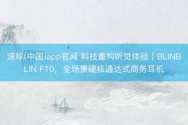 滚球(中国)app官网 科技重构听觉体验｜BLINBLIN F10，全场景硬核通达式商务耳机