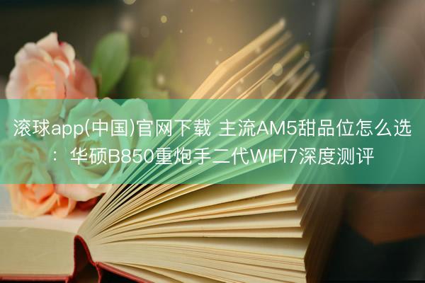滚球app(中国)官网下载 主流AM5甜品位怎么选：华硕B850重炮手二代WIFI7深度测评