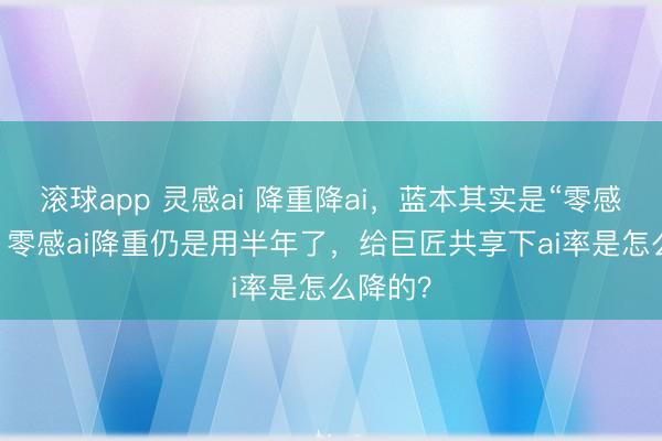滚球app 灵感ai 降重降ai,蓝本其实是“零感ai”呀,零感ai降重仍是用半年了,给巨匠共享下ai率是怎么降的?