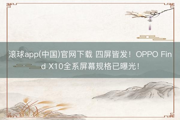 滚球app(中国)官网下载 四屏皆发！OPPO Find X10全系屏幕规格已曝光！