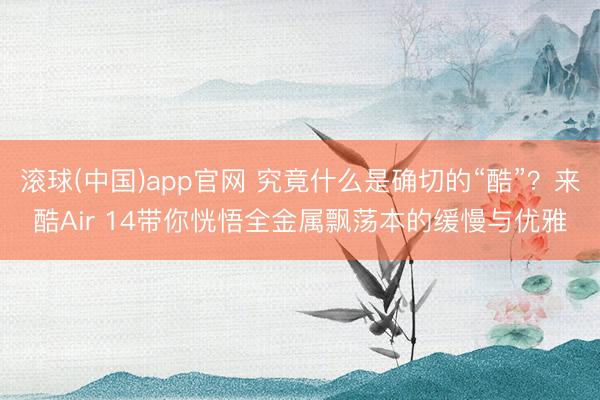滚球(中国)app官网 究竟什么是确切的“酷”？来酷Air 14带你恍悟全金属飘荡本的缓慢与优雅