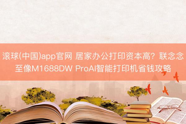 滚球(中国)app官网 居家办公打印资本高?联念念至像M1688DW ProAI智能打印机省钱攻略