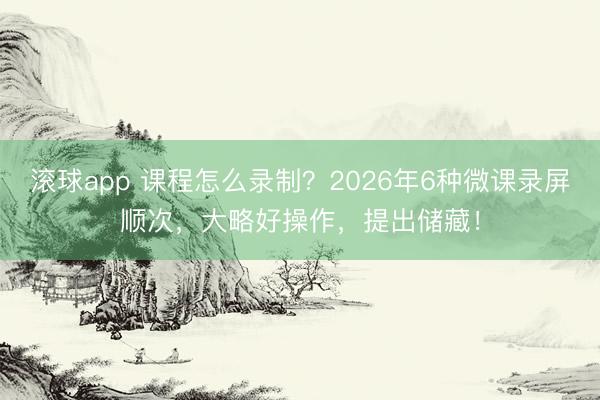 滚球app 课程怎么录制?2026年6种微课录屏顺次,大略好操作,提出储藏!
