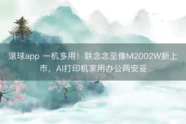 滚球app 一机多用！联念念至像M2002W新上市，AI打印机家用办公两安妥
