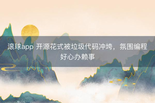 滚球app 开源花式被垃圾代码冲垮，氛围编程好心办赖事