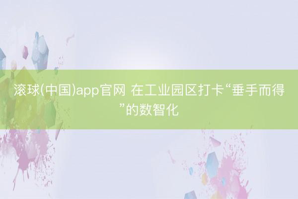 滚球(中国)app官网 在工业园区打卡“垂手而得”的数智化