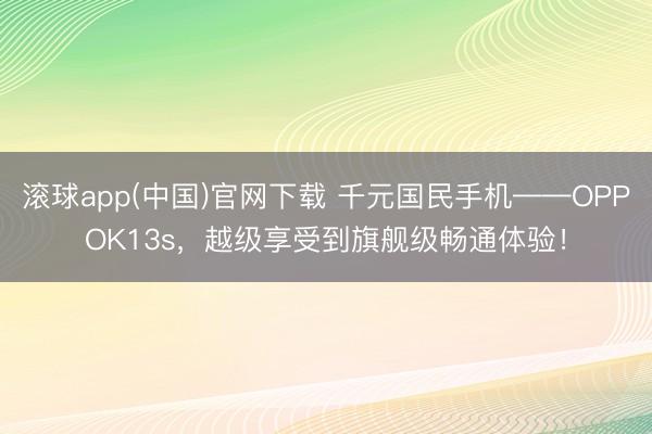 滚球app(中国)官网下载 千元国民手机——OPPOK13s,越级享受到旗舰级畅通体验!