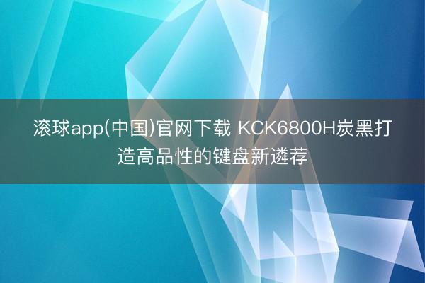 滚球app(中国)官网下载 KCK6800H炭黑打造高品性的键盘新遴荐