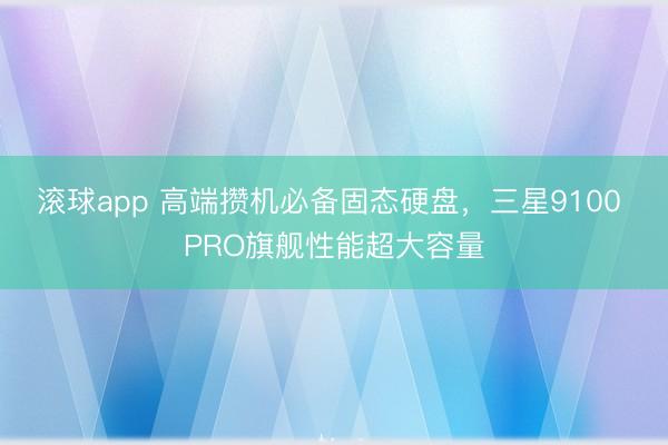滚球app 高端攒机必备固态硬盘，三星9100 PRO旗舰性能超大容量